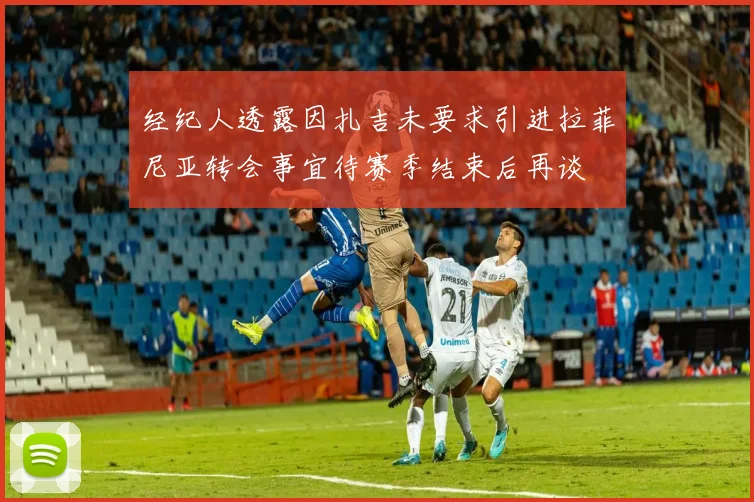 经纪人透露因扎吉未要求引进拉菲尼亚转会事宜待赛季结束后再谈