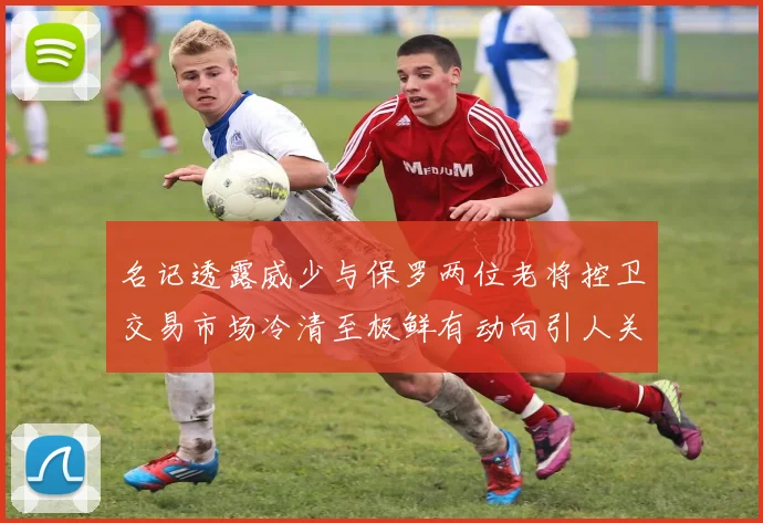 名记透露威少与保罗两位老将控卫交易市场冷清至极鲜有动向引人关注
