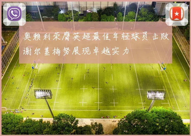奥赖利荣膺英超最佳年轻球员击败谢尔基梅努展现卓越实力