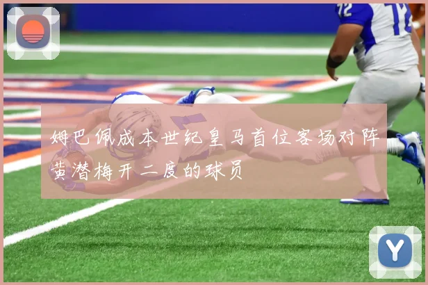 姆巴佩成本世纪皇马首位客场对阵黄潜梅开二度的球员