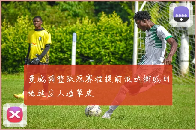 曼城调整欧冠赛程提前抵达挪威训练适应人造草皮