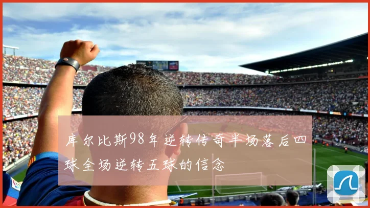 库尔比斯98年逆转传奇半场落后四球全场逆转五球的信念