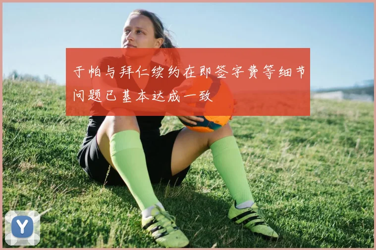 于帕与拜仁续约在即签字费等细节问题已基本达成一致