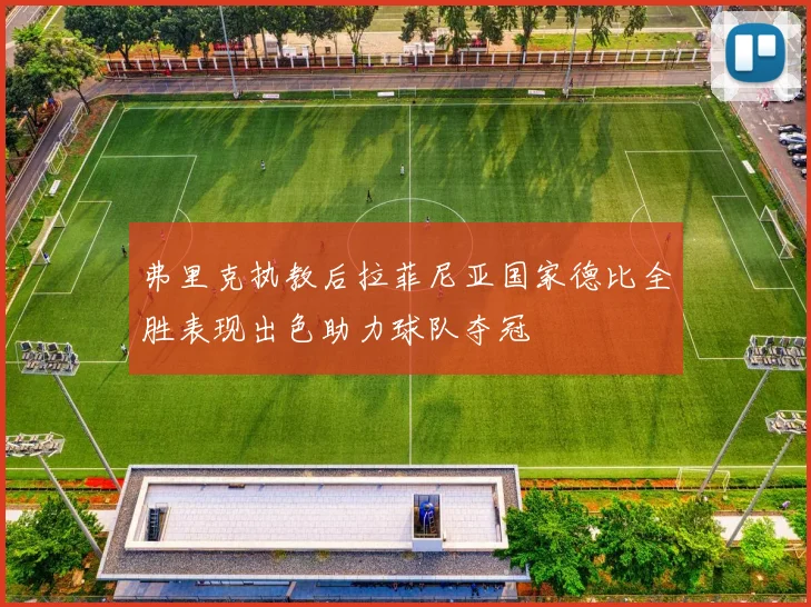 弗里克执教后拉菲尼亚国家德比全胜表现出色助力球队夺冠