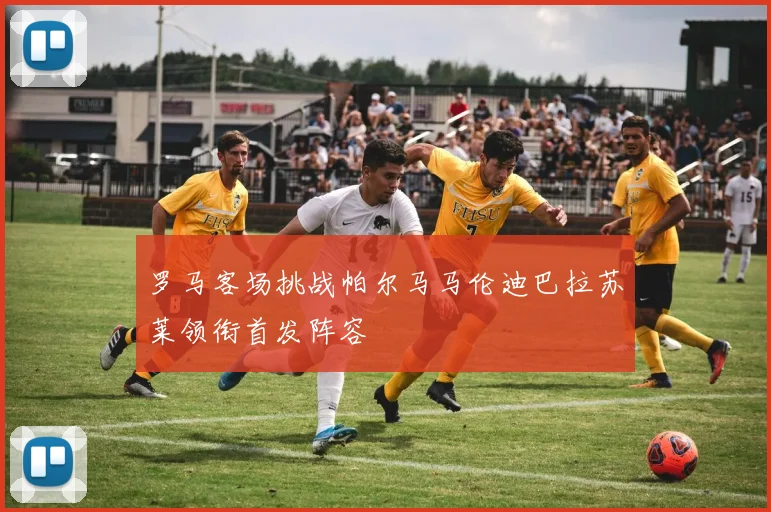 罗马客场挑战帕尔马马伦迪巴拉苏莱领衔首发阵容