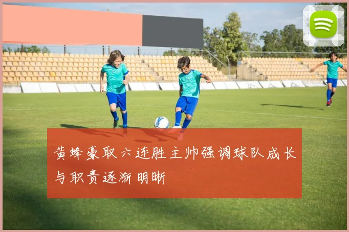 黄蜂豪取六连胜主帅强调球队成长与职责逐渐明晰