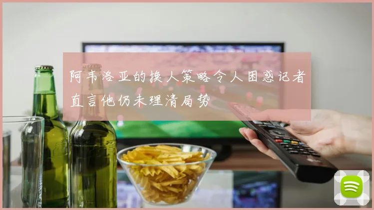 阿韦洛亚的换人策略令人困惑记者直言他仍未理清局势