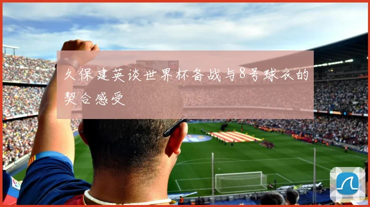 久保建英谈世界杯备战与8号球衣的契合感受