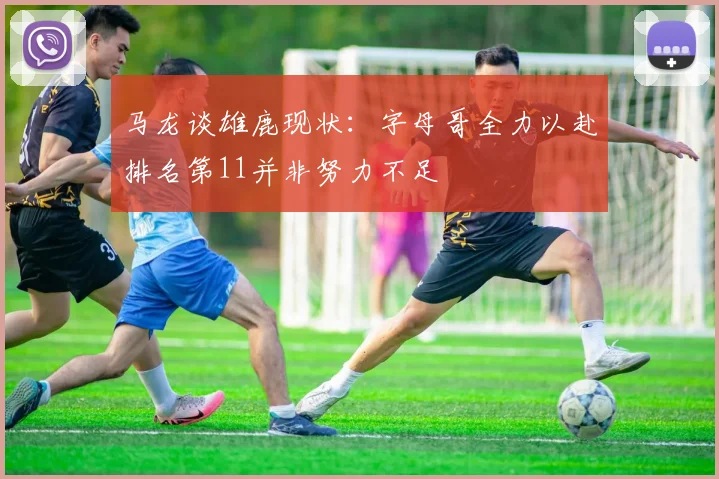 马龙谈雄鹿现状：字母哥全力以赴排名第11并非努力不足