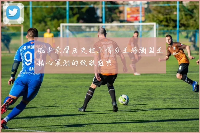 威少荣膺历史控卫得分王感谢国王精心策划的致敬盛典
