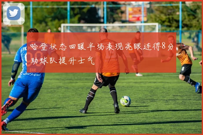 哈登状态回暖半场表现亮眼连得8分助球队提升士气