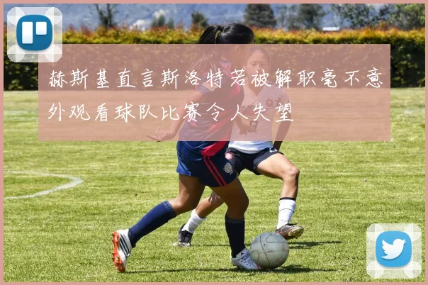 赫斯基直言斯洛特若被解职毫不意外观看球队比赛令人失望