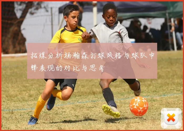 拓媒分析杨瀚森打球风格与球队中锋表现的对比与思考